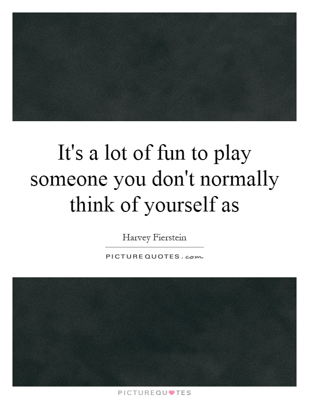 It's a lot of fun to play someone you don't normally think of yourself as Picture Quote #1