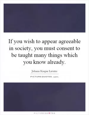 If you wish to appear agreeable in society, you must consent to be taught many things which you know already Picture Quote #1