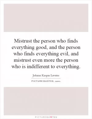 Mistrust the person who finds everything good, and the person who finds everything evil, and mistrust even more the person who is indifferent to everything Picture Quote #1
