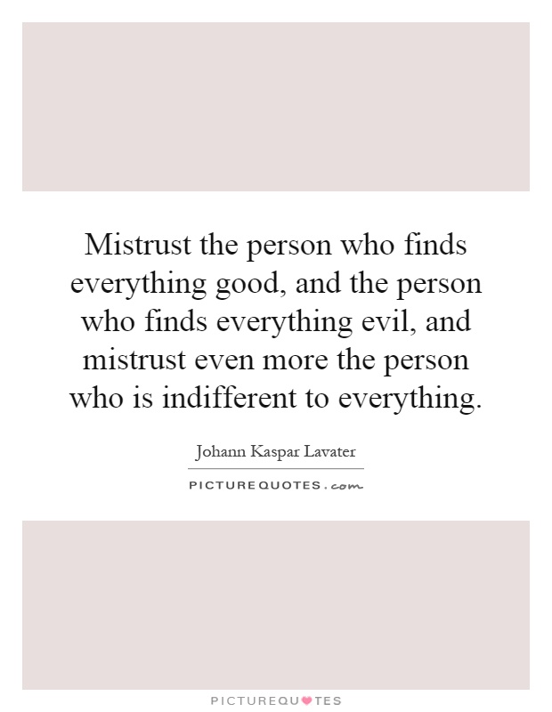 Mistrust the person who finds everything good, and the person who finds everything evil, and mistrust even more the person who is indifferent to everything Picture Quote #1