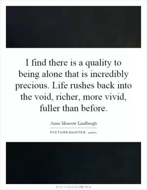 I find there is a quality to being alone that is incredibly precious. Life rushes back into the void, richer, more vivid, fuller than before Picture Quote #1