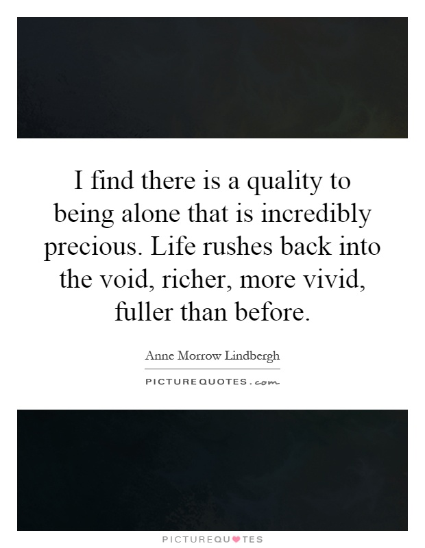 I find there is a quality to being alone that is incredibly precious. Life rushes back into the void, richer, more vivid, fuller than before Picture Quote #1