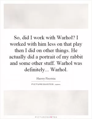 So, did I work with Warhol? I worked with him less on that play then I did on other things. He actually did a portrait of my rabbit and some other stuff. Warhol was definitely... Warhol Picture Quote #1
