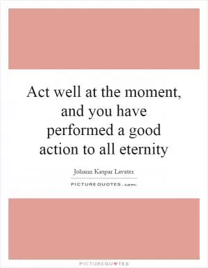Act well at the moment, and you have performed a good action to all eternity Picture Quote #1