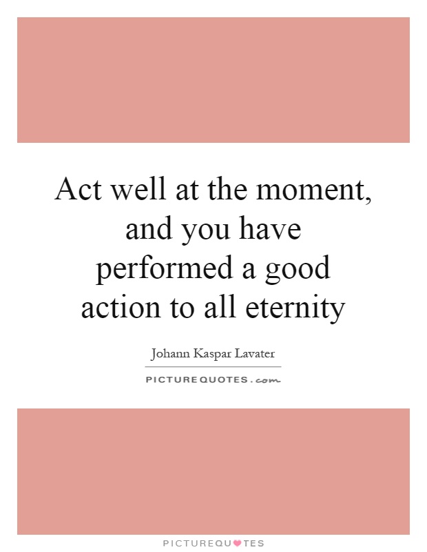 Act well at the moment, and you have performed a good action to all eternity Picture Quote #1