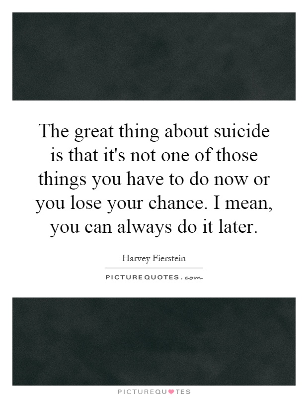 The great thing about suicide is that it's not one of those things you have to do now or you lose your chance. I mean, you can always do it later Picture Quote #1