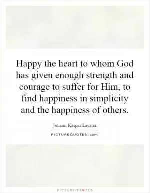 Happy the heart to whom God has given enough strength and courage to suffer for Him, to find happiness in simplicity and the happiness of others Picture Quote #1