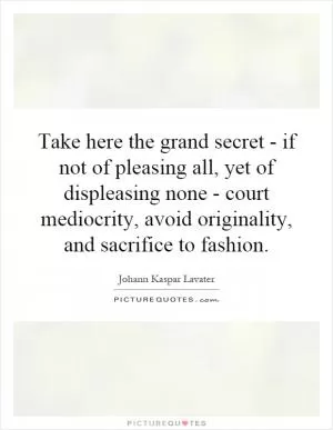 Take here the grand secret - if not of pleasing all, yet of displeasing none - court mediocrity, avoid originality, and sacrifice to fashion Picture Quote #1