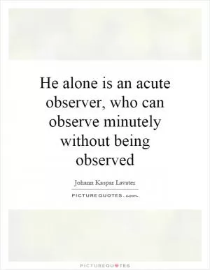 He alone is an acute observer, who can observe minutely without being observed Picture Quote #1