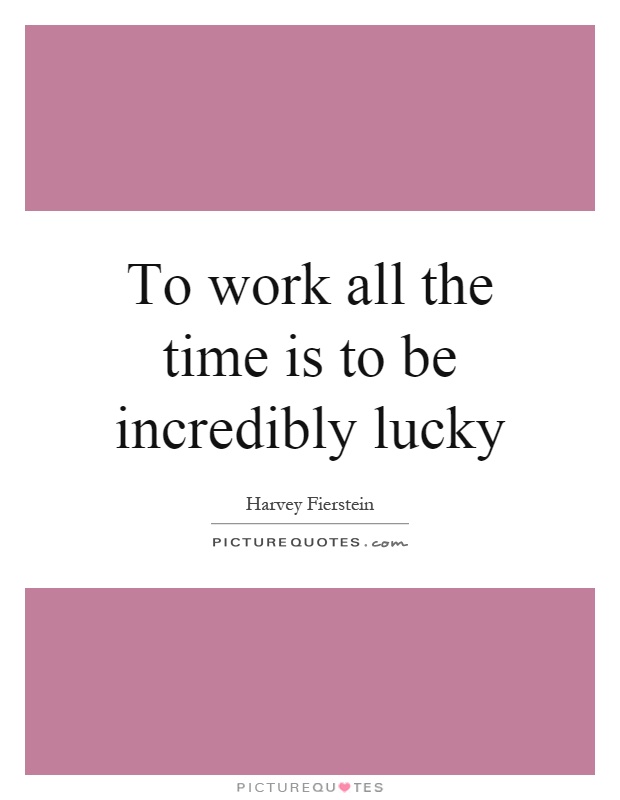 To work all the time is to be incredibly lucky Picture Quote #1