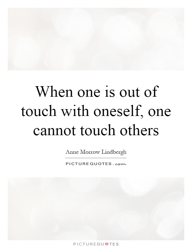When one is out of touch with oneself, one cannot touch others Picture Quote #1