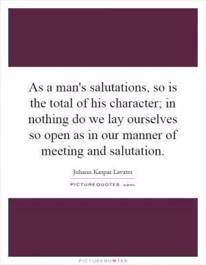 As a man's salutations, so is the total of his character; in nothing do we lay ourselves so open as in our manner of meeting and salutation Picture Quote #1
