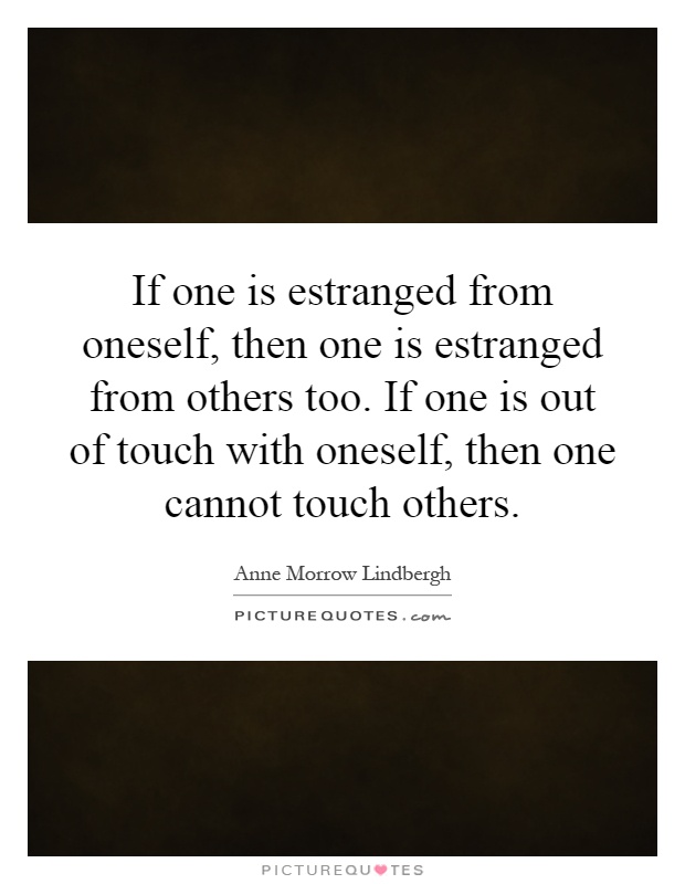 If one is estranged from oneself, then one is estranged from others too. If one is out of touch with oneself, then one cannot touch others Picture Quote #1