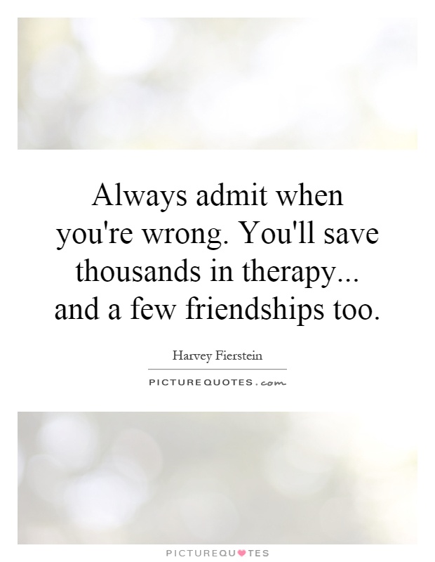Always admit when you're wrong. You'll save thousands in therapy... and a few friendships too Picture Quote #1