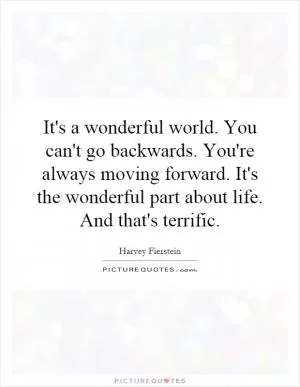 It's a wonderful world. You can't go backwards. You're always moving forward. It's the wonderful part about life. And that's terrific Picture Quote #1