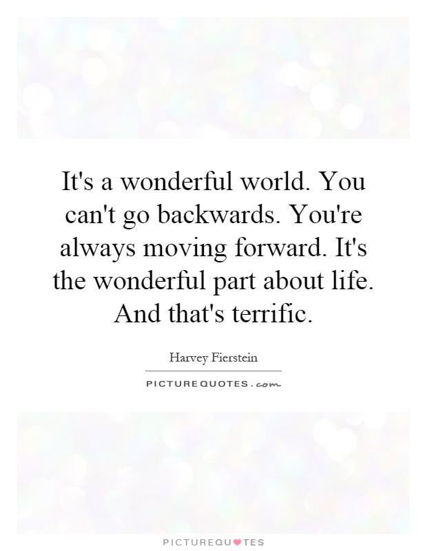 It's a wonderful world. You can't go backwards. You're always moving forward. It's the wonderful part about life. And that's terrific Picture Quote #1