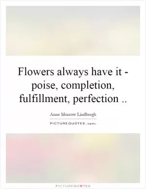 Flowers always have it - poise, completion, fulfillment, perfection Picture Quote #1