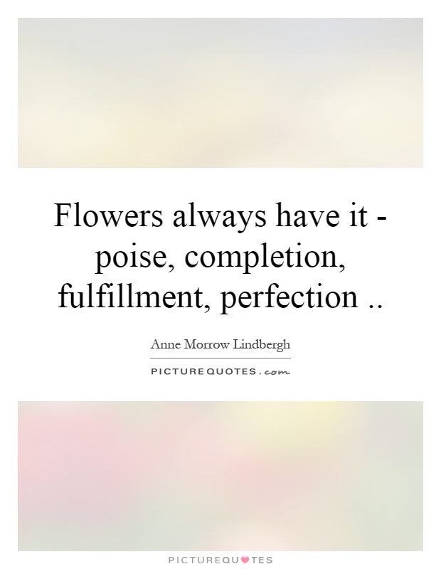 Flowers always have it - poise, completion, fulfillment, perfection Picture Quote #1