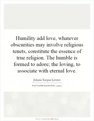Humility add love, whatever obscurities may involve religious tenets, constitute the essence of true religion. The humble is formed to adore; the loving, to associate with eternal love Picture Quote #1