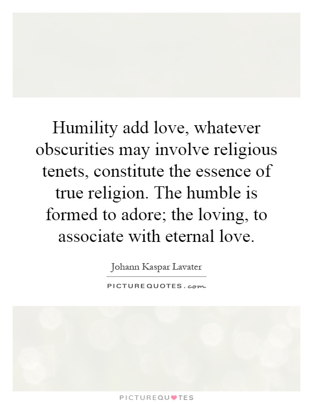 Humility add love, whatever obscurities may involve religious tenets, constitute the essence of true religion. The humble is formed to adore; the loving, to associate with eternal love Picture Quote #1