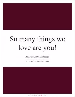 So many things we love are you! Picture Quote #1