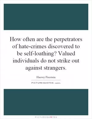 How often are the perpetrators of hate-crimes discovered to be self-loathing? Valued individuals do not strike out against strangers Picture Quote #1