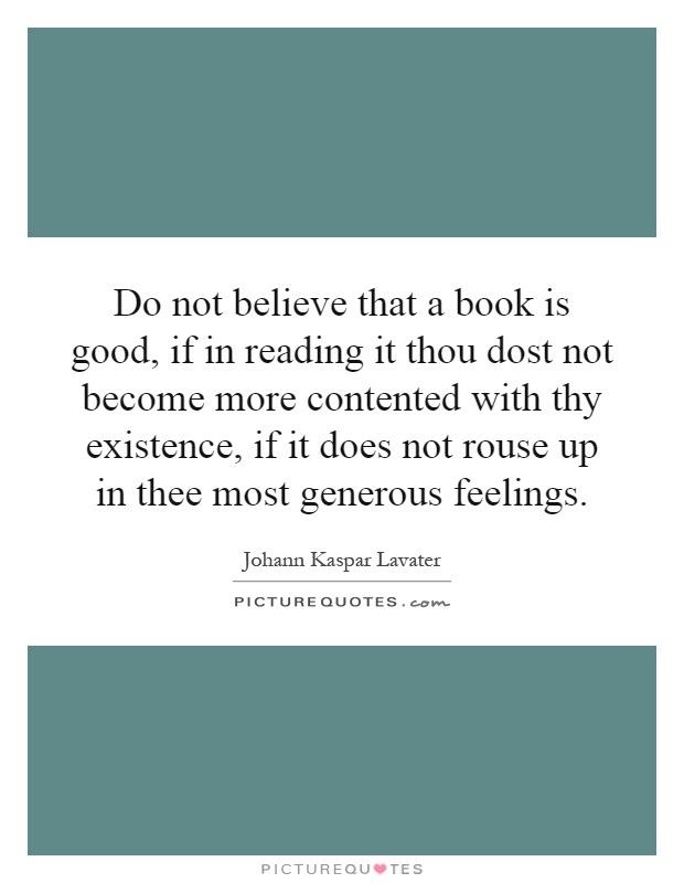 Do not believe that a book is good, if in reading it thou dost not become more contented with thy existence, if it does not rouse up in thee most generous feelings Picture Quote #1