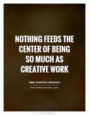 Nothing feeds the center of being so much as creative work Picture Quote #1