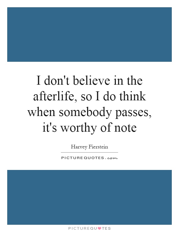 I don't believe in the afterlife, so I do think when somebody passes, it's worthy of note Picture Quote #1