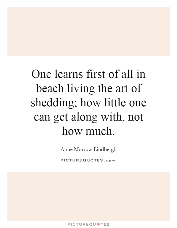 One learns first of all in beach living the art of shedding; how little one can get along with, not how much Picture Quote #1