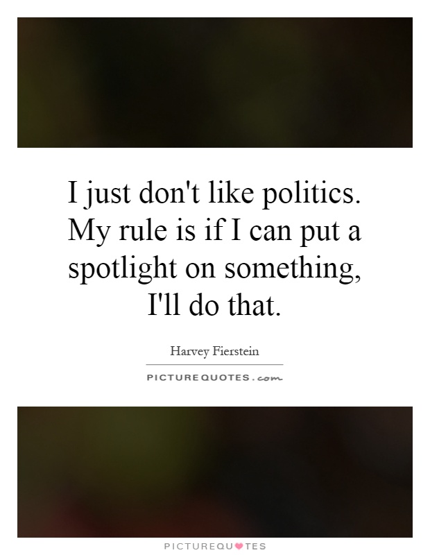 I just don't like politics. My rule is if I can put a spotlight on something, I'll do that Picture Quote #1