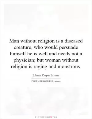 Man without religion is a diseased creature, who would persuade himself he is well and needs not a physician; but woman without religion is raging and monstrous Picture Quote #1