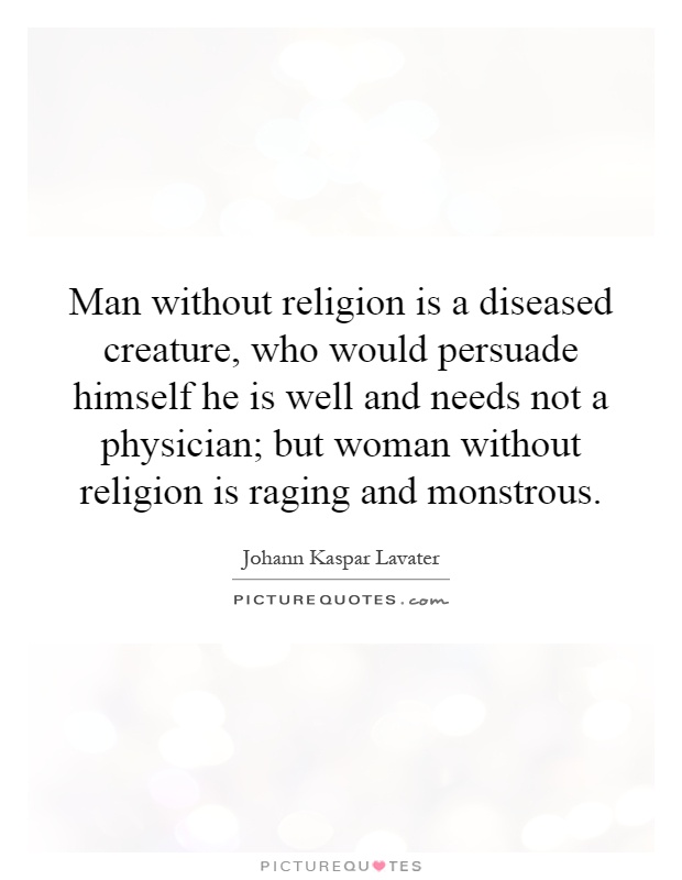 Man without religion is a diseased creature, who would persuade himself he is well and needs not a physician; but woman without religion is raging and monstrous Picture Quote #1