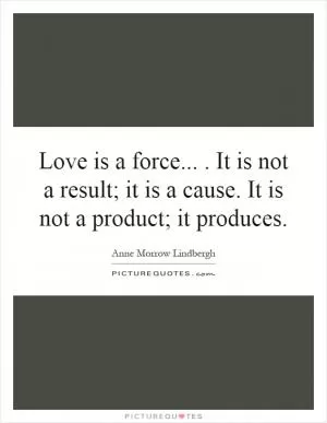Love is a force.... It is not a result; it is a cause. It is not a product; it produces Picture Quote #1