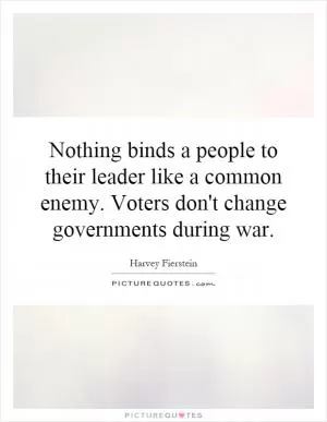 Nothing binds a people to their leader like a common enemy. Voters don't change governments during war Picture Quote #1