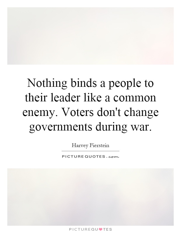 Nothing binds a people to their leader like a common enemy. Voters don't change governments during war Picture Quote #1