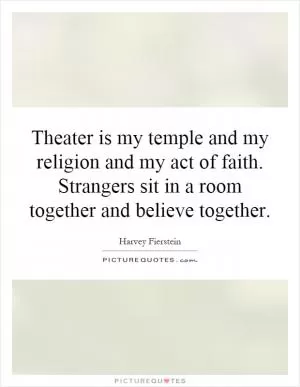 Theater is my temple and my religion and my act of faith. Strangers sit in a room together and believe together Picture Quote #1