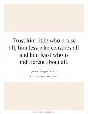 Trust him little who praise all, him less who censures all and him least who is indifferent about all Picture Quote #1