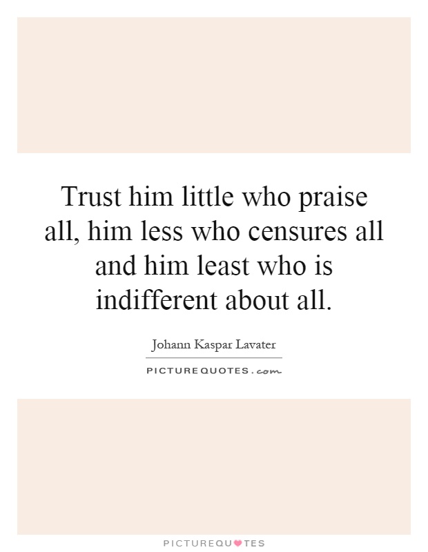 Trust him little who praise all, him less who censures all and him least who is indifferent about all Picture Quote #1