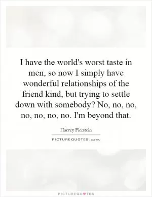 I have the world's worst taste in men, so now I simply have wonderful relationships of the friend kind, but trying to settle down with somebody? No, no, no, no, no, no, no. I'm beyond that Picture Quote #1