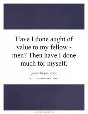 Have I done aught of value to my fellow - men? Then have I done much for myself Picture Quote #1