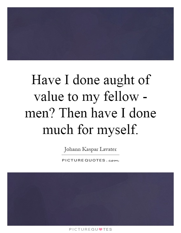 Have I done aught of value to my fellow - men? Then have I done much for myself Picture Quote #1