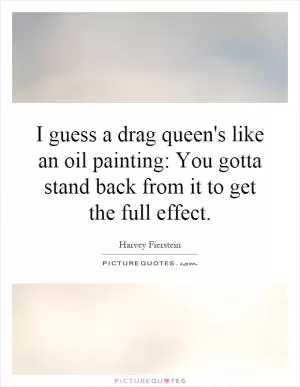 I guess a drag queen's like an oil painting: You gotta stand back from it to get the full effect Picture Quote #1