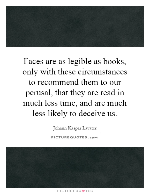 Faces are as legible as books, only with these circumstances to recommend them to our perusal, that they are read in much less time, and are much less likely to deceive us Picture Quote #1