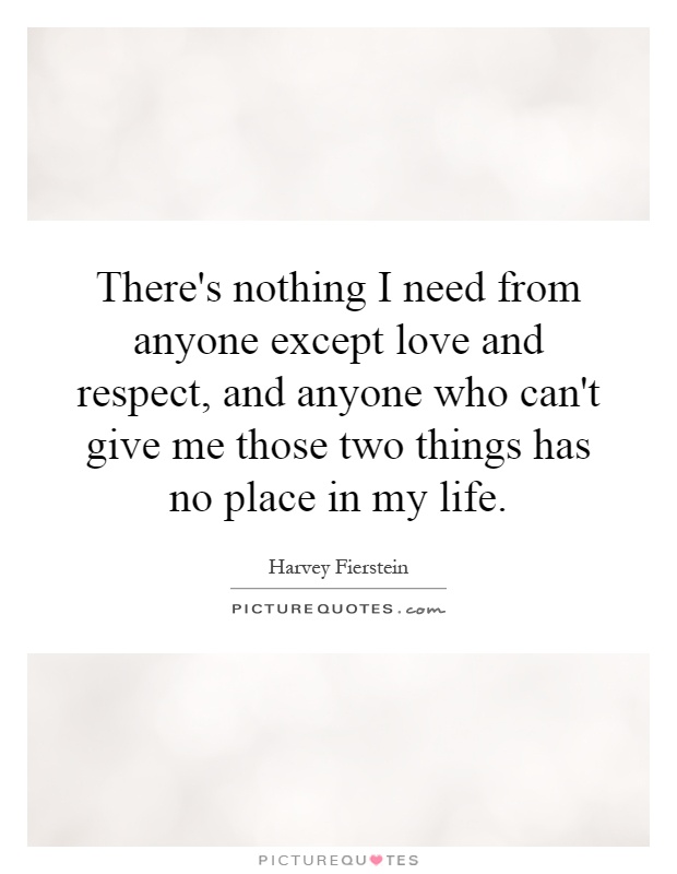 There's nothing I need from anyone except love and respect, and anyone who can't give me those two things has no place in my life Picture Quote #1