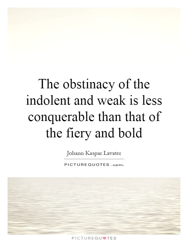 The obstinacy of the indolent and weak is less conquerable than that of the fiery and bold Picture Quote #1