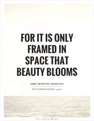 For it is only framed in space that beauty blooms Picture Quote #1