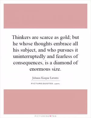 Thinkers are scarce as gold; but he whose thoughts embrace all his subject, and who pursues it uninterruptedly and fearless of consequences, is a diamond of enormous size Picture Quote #1