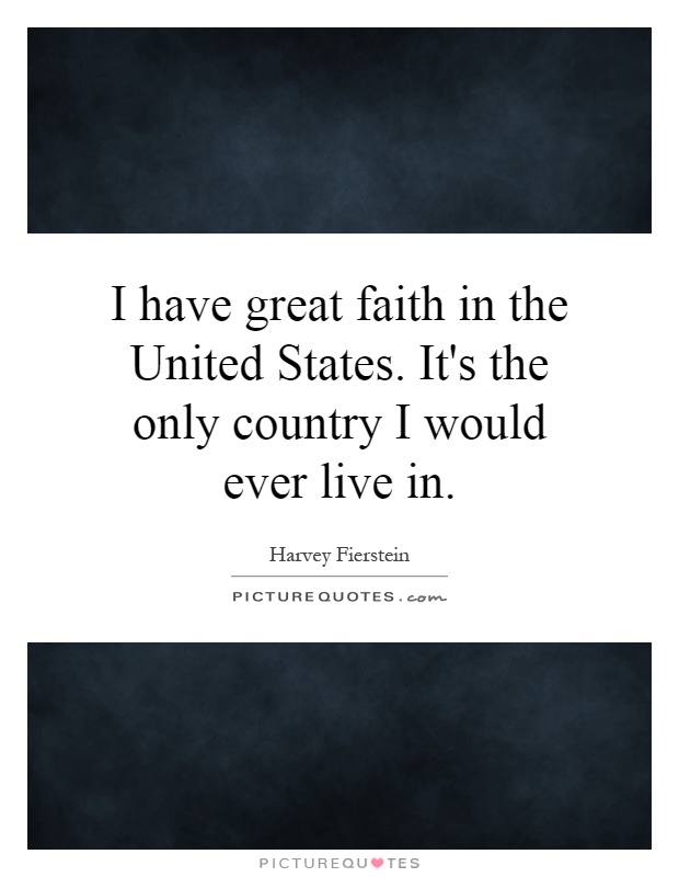 I have great faith in the United States. It's the only country I would ever live in Picture Quote #1