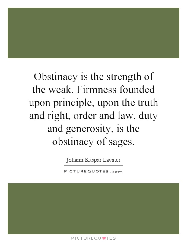 Obstinacy is the strength of the weak. Firmness founded upon principle, upon the truth and right, order and law, duty and generosity, is the obstinacy of sages Picture Quote #1